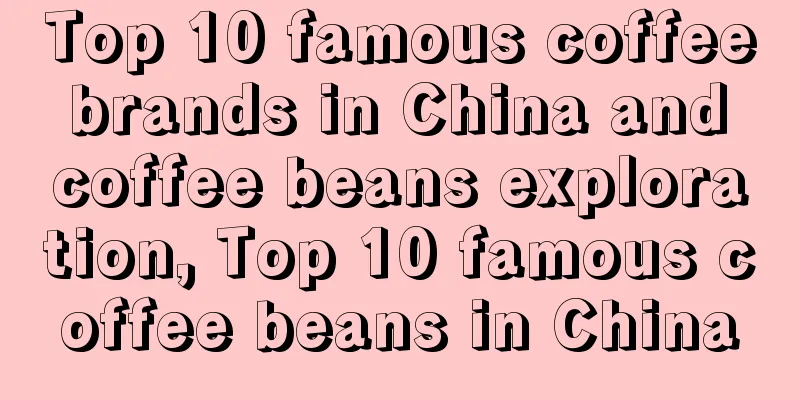 Top 10 famous coffee brands in China and coffee beans exploration, Top 10 famous coffee beans in China