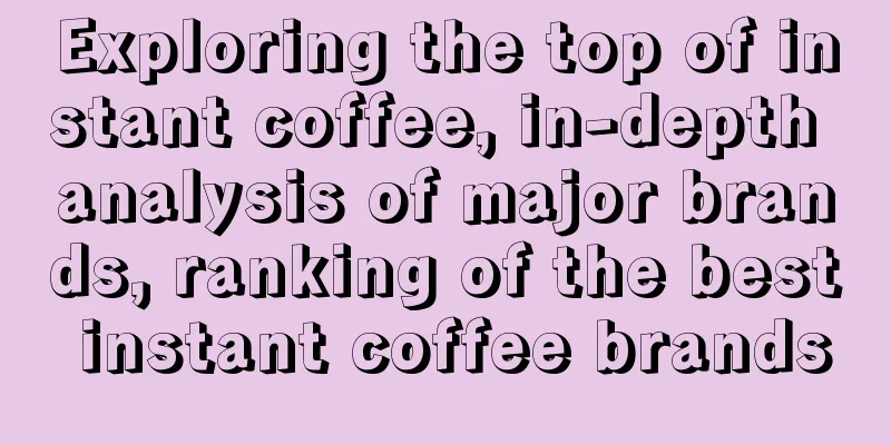 Exploring the top of instant coffee, in-depth analysis of major brands, ranking of the best instant coffee brands