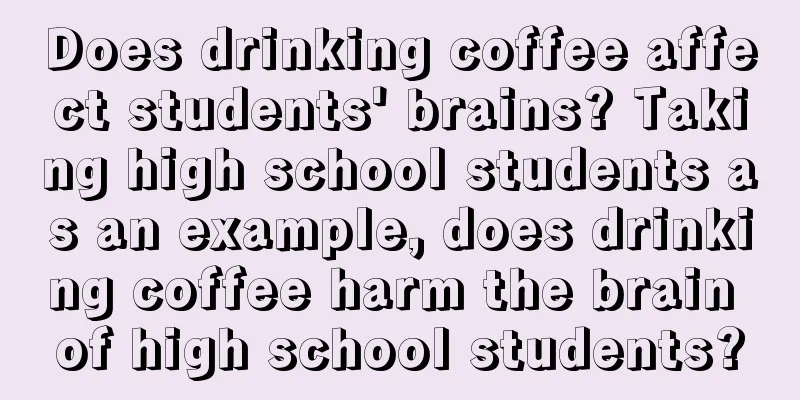 Does drinking coffee affect students' brains? Taking high school students as an example, does drinking coffee harm the brain of high school students?