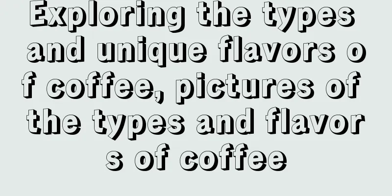 Exploring the types and unique flavors of coffee, pictures of the types and flavors of coffee