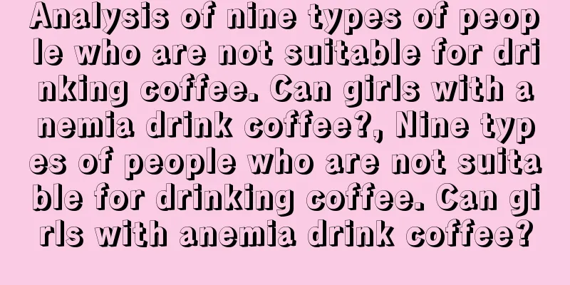 Analysis of nine types of people who are not suitable for drinking coffee. Can girls with anemia drink coffee?, Nine types of people who are not suitable for drinking coffee. Can girls with anemia drink coffee?