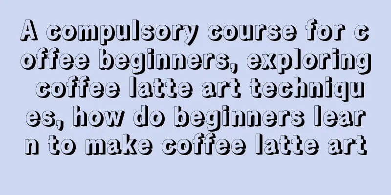 A compulsory course for coffee beginners, exploring coffee latte art techniques, how do beginners learn to make coffee latte art