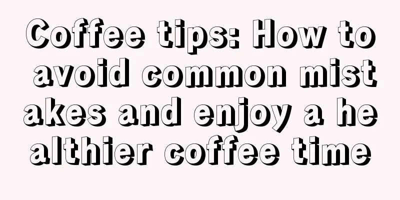 Coffee tips: How to avoid common mistakes and enjoy a healthier coffee time