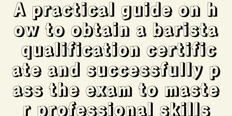 A practical guide on how to obtain a barista qualification certificate and successfully pass the exam to master professional skills