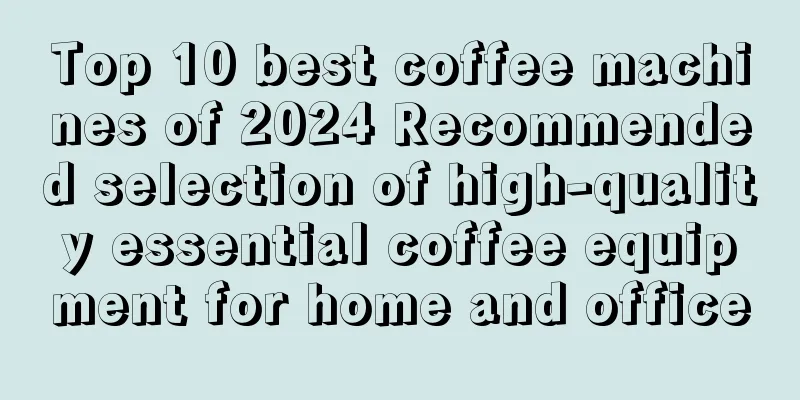 Top 10 best coffee machines of 2024 Recommended selection of high-quality essential coffee equipment for home and office