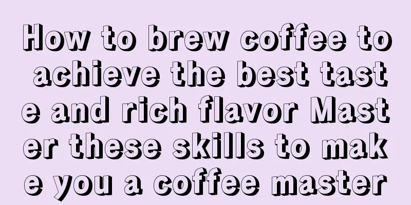 How to brew coffee to achieve the best taste and rich flavor Master these skills to make you a coffee master