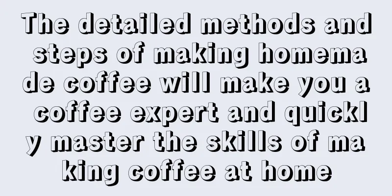 The detailed methods and steps of making homemade coffee will make you a coffee expert and quickly master the skills of making coffee at home