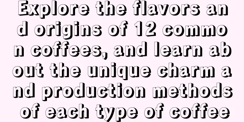 Explore the flavors and origins of 12 common coffees, and learn about the unique charm and production methods of each type of coffee