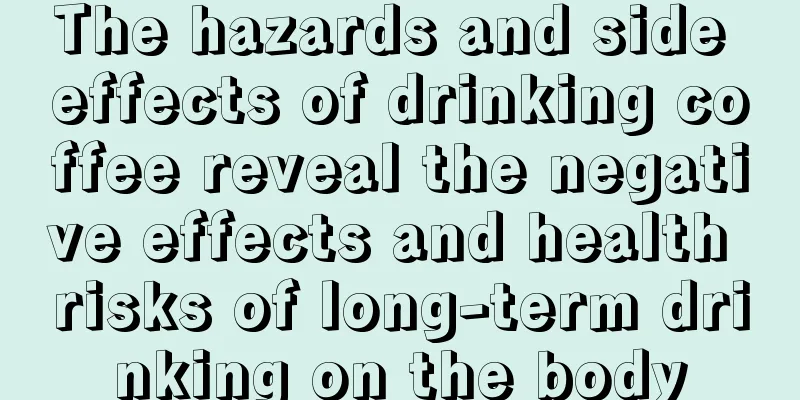 The hazards and side effects of drinking coffee reveal the negative effects and health risks of long-term drinking on the body