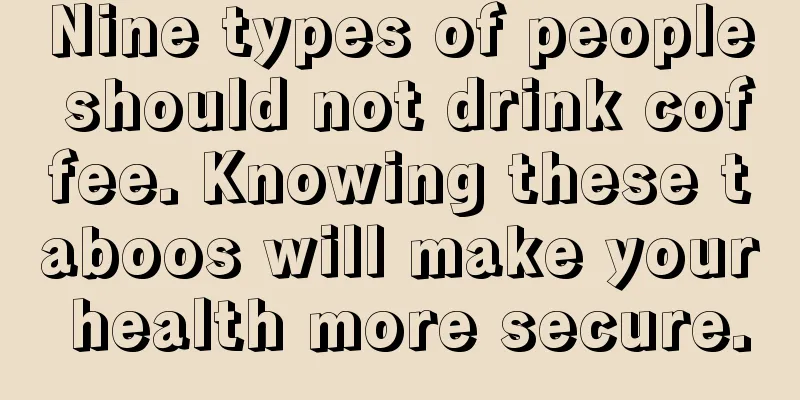 Nine types of people should not drink coffee. Knowing these taboos will make your health more secure.