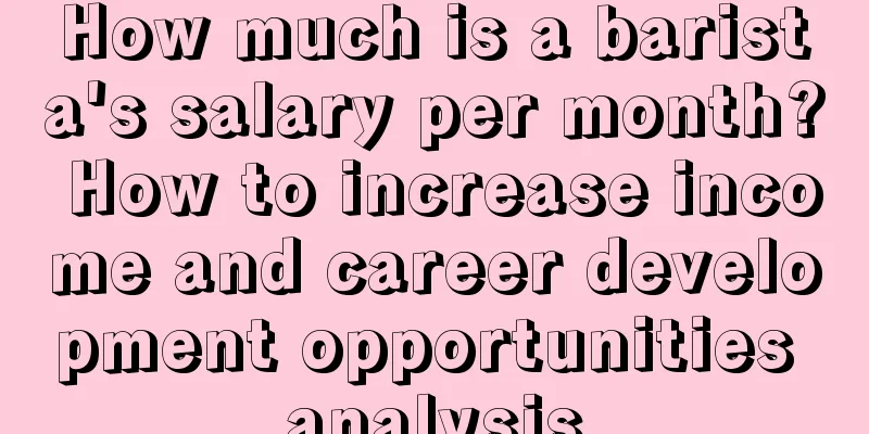 How much is a barista's salary per month? How to increase income and career development opportunities analysis