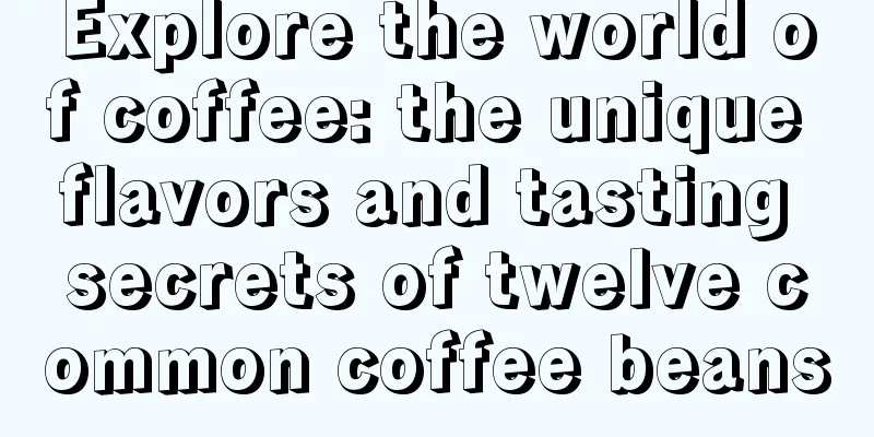 Explore the world of coffee: the unique flavors and tasting secrets of twelve common coffee beans