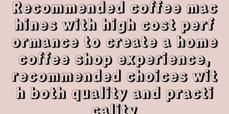 Recommended coffee machines with high cost performance to create a home coffee shop experience, recommended choices with both quality and practicality