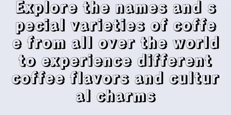 Explore the names and special varieties of coffee from all over the world to experience different coffee flavors and cultural charms