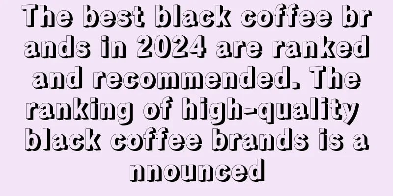 The best black coffee brands in 2024 are ranked and recommended. The ranking of high-quality black coffee brands is announced