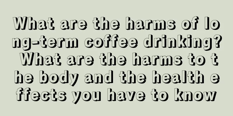 What are the harms of long-term coffee drinking? What are the harms to the body and the health effects you have to know