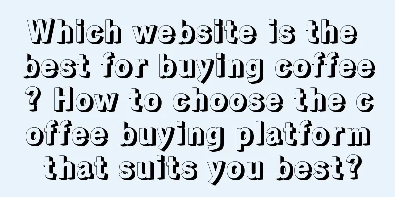 Which website is the best for buying coffee? How to choose the coffee buying platform that suits you best?