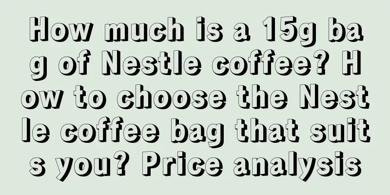 How much is a 15g bag of Nestle coffee? How to choose the Nestle coffee bag that suits you? Price analysis