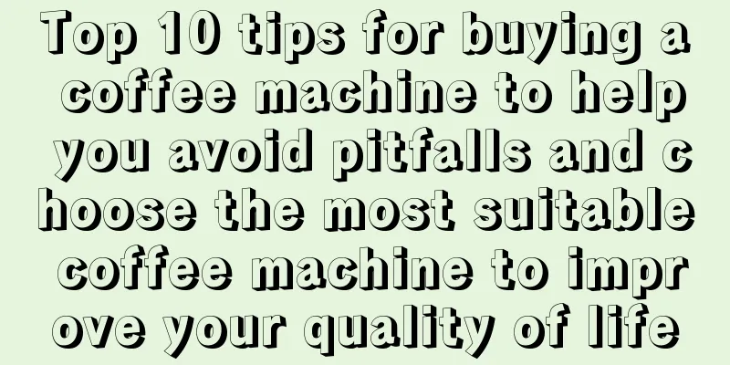 Top 10 tips for buying a coffee machine to help you avoid pitfalls and choose the most suitable coffee machine to improve your quality of life