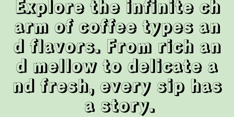 Explore the infinite charm of coffee types and flavors. From rich and mellow to delicate and fresh, every sip has a story.