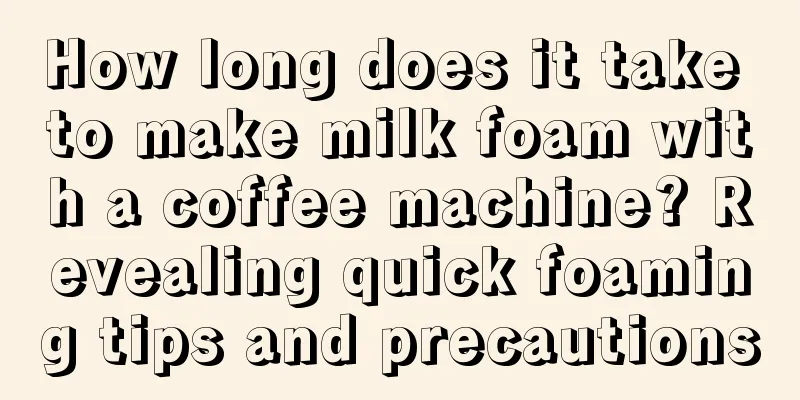 How long does it take to make milk foam with a coffee machine? Revealing quick foaming tips and precautions