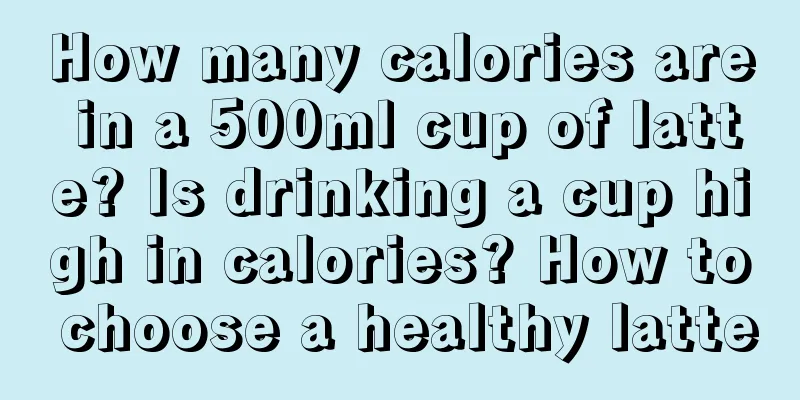 How many calories are in a 500ml cup of latte? Is drinking a cup high in calories? How to choose a healthy latte