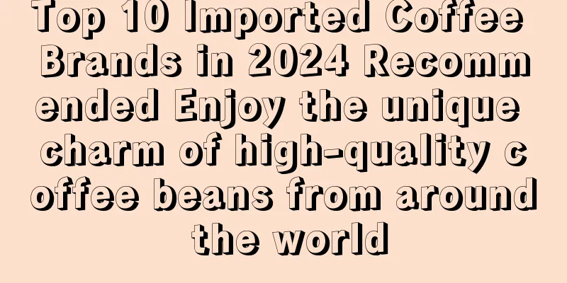 Top 10 Imported Coffee Brands in 2024 Recommended Enjoy the unique charm of high-quality coffee beans from around the world