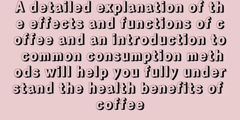 A detailed explanation of the effects and functions of coffee and an introduction to common consumption methods will help you fully understand the health benefits of coffee