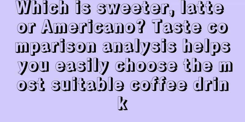 Which is sweeter, latte or Americano? Taste comparison analysis helps you easily choose the most suitable coffee drink