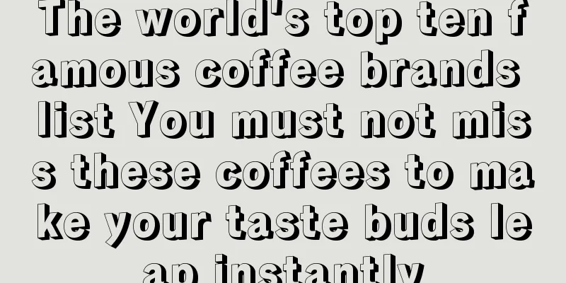 The world's top ten famous coffee brands list You must not miss these coffees to make your taste buds leap instantly