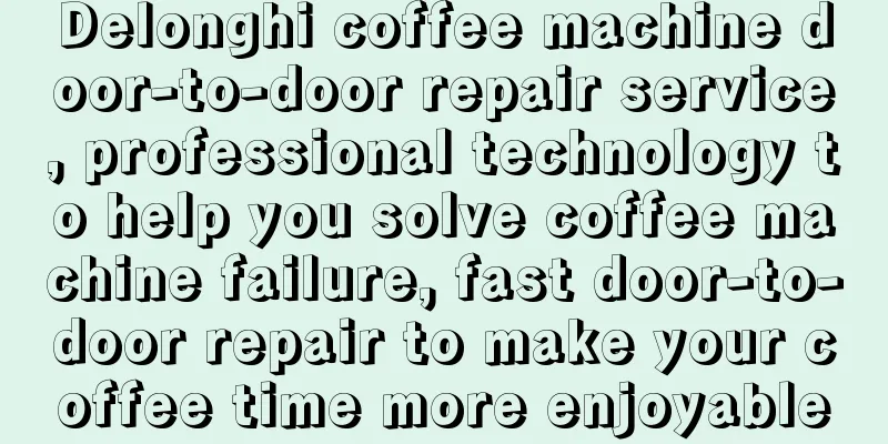 Delonghi coffee machine door-to-door repair service, professional technology to help you solve coffee machine failure, fast door-to-door repair to make your coffee time more enjoyable