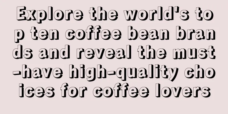 Explore the world's top ten coffee bean brands and reveal the must-have high-quality choices for coffee lovers