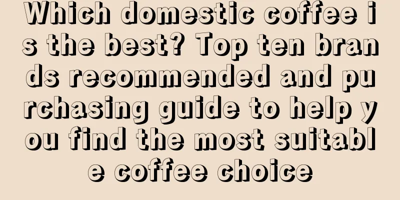 Which domestic coffee is the best? Top ten brands recommended and purchasing guide to help you find the most suitable coffee choice