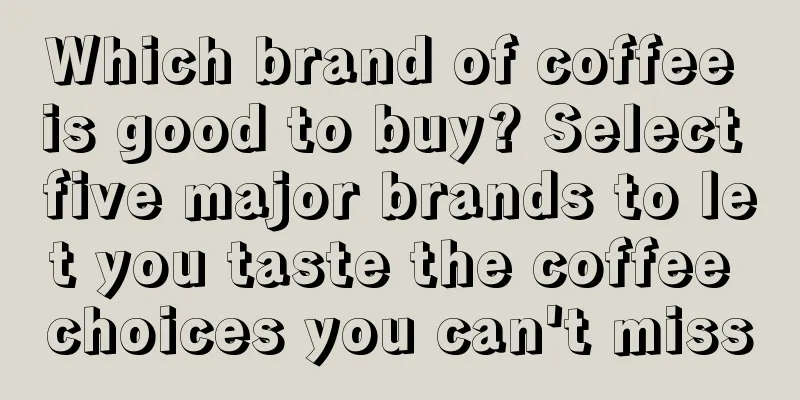 Which brand of coffee is good to buy? Select five major brands to let you taste the coffee choices you can't miss