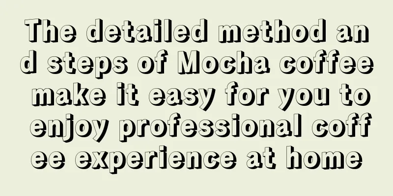 The detailed method and steps of Mocha coffee make it easy for you to enjoy professional coffee experience at home