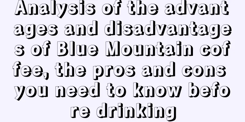 Analysis of the advantages and disadvantages of Blue Mountain coffee, the pros and cons you need to know before drinking