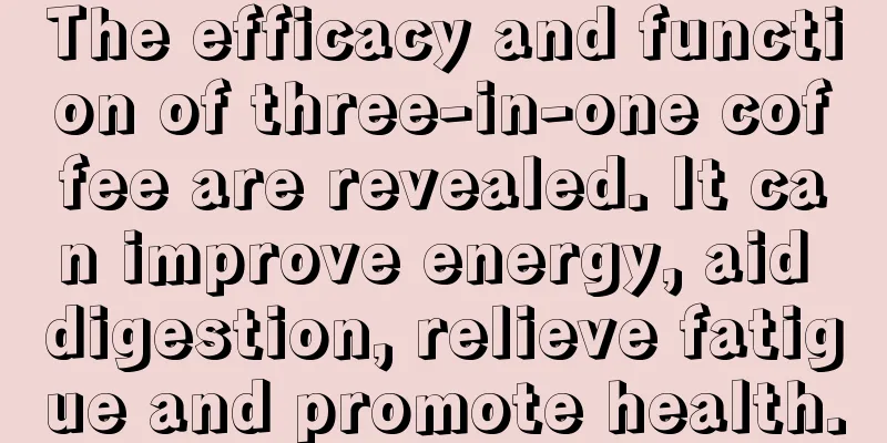 The efficacy and function of three-in-one coffee are revealed. It can improve energy, aid digestion, relieve fatigue and promote health.