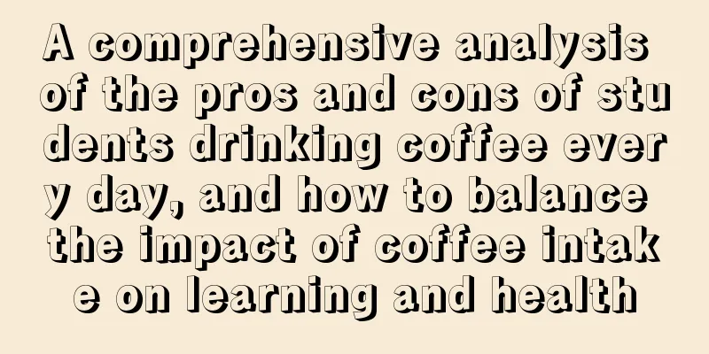 A comprehensive analysis of the pros and cons of students drinking coffee every day, and how to balance the impact of coffee intake on learning and health