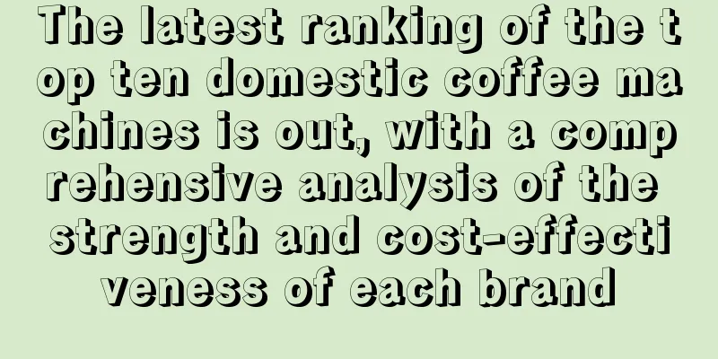 The latest ranking of the top ten domestic coffee machines is out, with a comprehensive analysis of the strength and cost-effectiveness of each brand