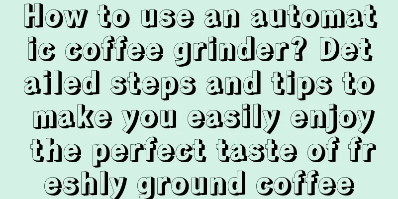 How to use an automatic coffee grinder? Detailed steps and tips to make you easily enjoy the perfect taste of freshly ground coffee