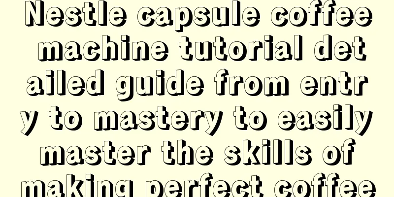 Nestle capsule coffee machine tutorial detailed guide from entry to mastery to easily master the skills of making perfect coffee