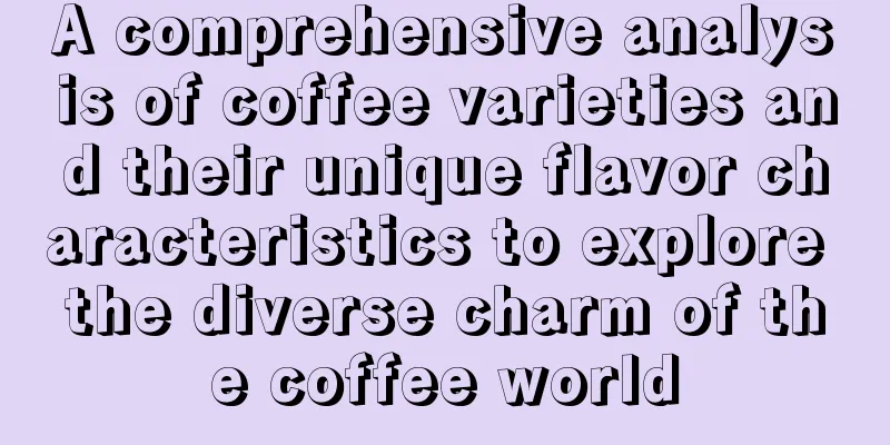 A comprehensive analysis of coffee varieties and their unique flavor characteristics to explore the diverse charm of the coffee world