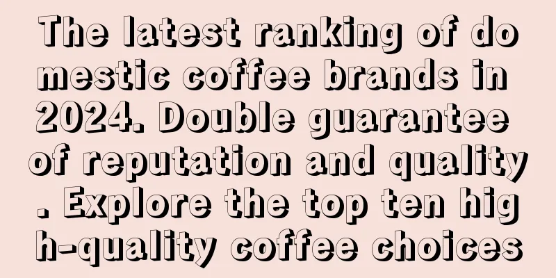 The latest ranking of domestic coffee brands in 2024. Double guarantee of reputation and quality. Explore the top ten high-quality coffee choices