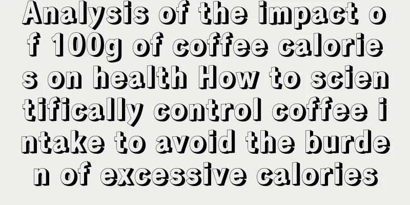 Analysis of the impact of 100g of coffee calories on health How to scientifically control coffee intake to avoid the burden of excessive calories