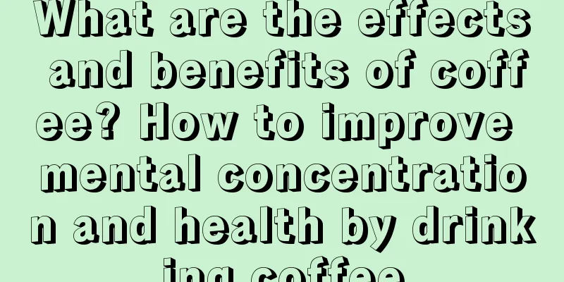 What are the effects and benefits of coffee? How to improve mental concentration and health by drinking coffee