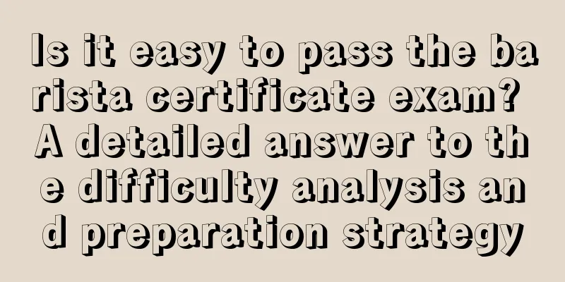 Is it easy to pass the barista certificate exam? A detailed answer to the difficulty analysis and preparation strategy