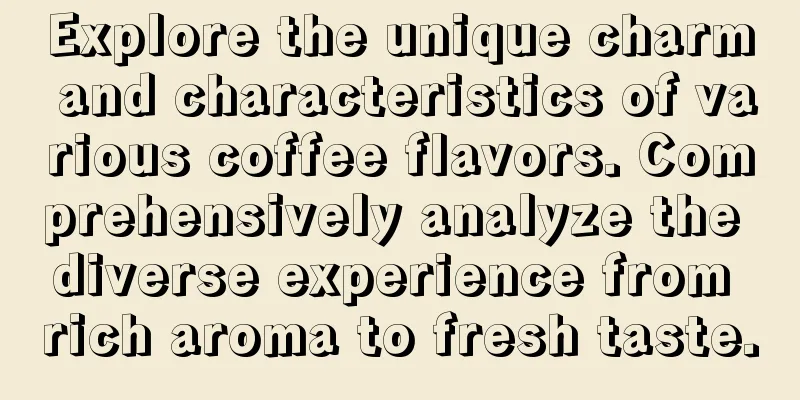 Explore the unique charm and characteristics of various coffee flavors. Comprehensively analyze the diverse experience from rich aroma to fresh taste.