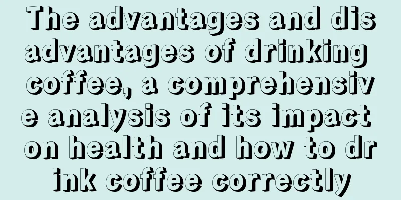 The advantages and disadvantages of drinking coffee, a comprehensive analysis of its impact on health and how to drink coffee correctly