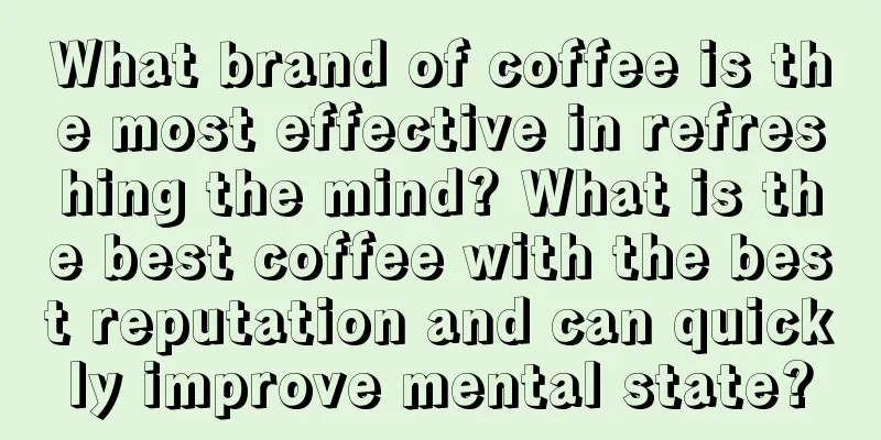 What brand of coffee is the most effective in refreshing the mind? What is the best coffee with the best reputation and can quickly improve mental state?