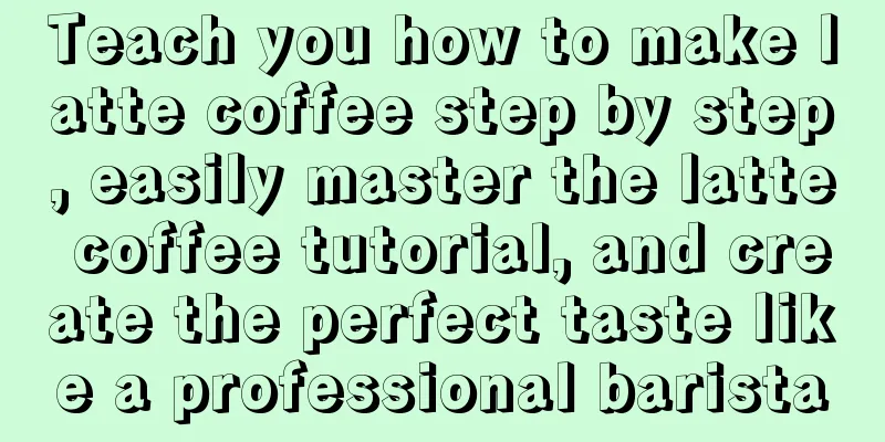 Teach you how to make latte coffee step by step, easily master the latte coffee tutorial, and create the perfect taste like a professional barista